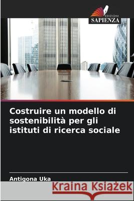 Costruire un modello di sostenibilità per gli istituti di ricerca sociale Uka, Antigona 9786209311802 Edizioni Sapienza - książka