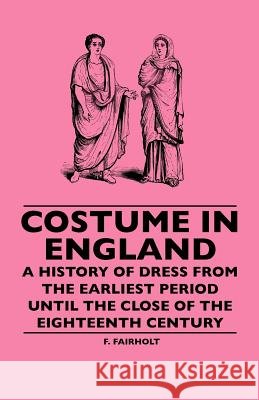 Costume In England - A History Of Dress From The Earliest Period Until The Close Of The Eighteenth Century F. Fairholt 9781445506890 Read Books - książka