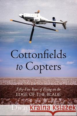 Cottonfields to Copters: Fifty-Five Years of Flying on the Edge of the Blade Dwayne Williams 9781977247179 Outskirts Press - książka