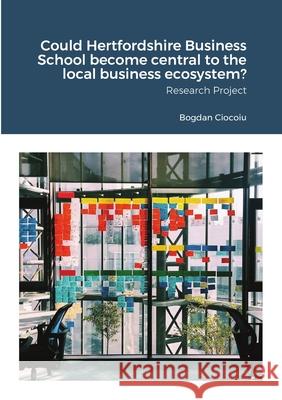 Could Hertfordshire Business School become central to the local business ecosystem?: Research Project Ciocoiu, Bogdan 9781716991202 Lulu.com - książka