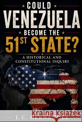 Could Venezuela Beome the Fifty-First State?: A Historical and Constitutional Inquiry Hernandez, Juan Carlos 9798180334015 Independently Published - książka