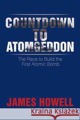 Countdown to Atomgeddon: The Race to Build the First Atomic Bomb James Howell 9781499064384 Xlibris Corporation - książka