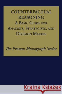 Counterfactual Reasoning: A Basic Guide for Analysts, Strategists, and Decision Makers: The Proteus Monograph Series - Volume 2, Issue 5 Ph. D. Noel Hendrickson 9781480270787 Createspace - książka
