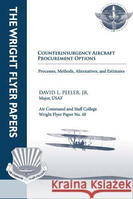 Counterinsurgency Aircraft Procurement Options: Processes, Methods, Alternatives, and Estimates: Wright Flyer Paper No. 40 Jr. Major Usaf David L. Peeler Air University Press 9781479287239 Createspace - książka