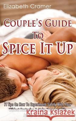 Couple's Guide To Spice It Up: 71 Tips On How To Experiment Safely With Your Wildest Fantasies & Make Your Love Life As Hot As You Want Elizabeth Cramer (Virginia Commonwealth Univ Richmond Va USA) 9781981670352 Createspace Independent Publishing Platform - książka