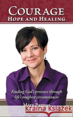 Courage, Hope and Healing: Finding God's Presence Through Life's Toughest Circumstances Pappas, Mary 9781449779191 WestBow Press - książka