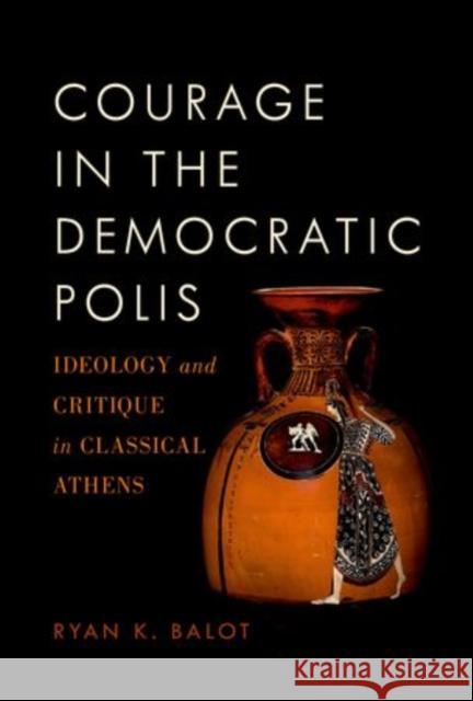 Courage in the Democratic Polis: Ideology and Critique in Classical Athens Balot, Ryan K. 9780199982158 Oxford University Press, USA - książka