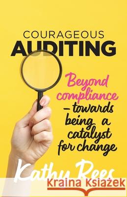 Courageous Auditing: Beyond compliance - towards being a catalyst for change Kathy Rees 9780648958109 Only about Quality - książka