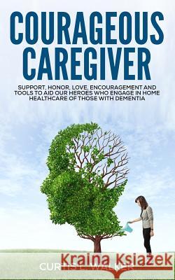 Courageous Caregiver: Support, encouragement, and tools to aid our heroes who partake in home healthcare for those with dementia. Walker, Curtis L. 9780997116809 Walker Enterprise Solution - książka