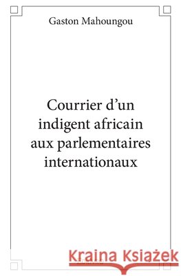 Courrier d'un indigent africain aux parlementaires internationaux Gaston Mahoungou 9782334112062 Edilivre - książka