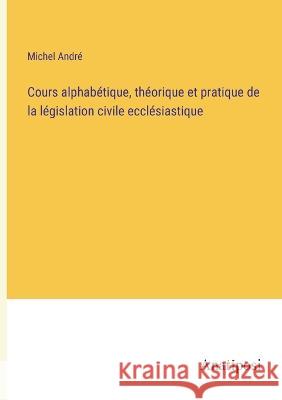 Cours alphabetique, theorique et pratique de la legislation civile ecclesiastique Michel Andre   9783382204860 Anatiposi Verlag - książka