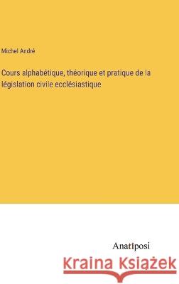 Cours alphabetique, theorique et pratique de la legislation civile ecclesiastique Michel Andre   9783382204877 Anatiposi Verlag - książka