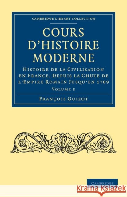 Cours d'Histoire Moderne: Histoire de la Civilisation En France, Depuis La Chute de l'Empire Romain Jusqu'en 1789 Guizot, François 9781108034951 Cambridge University Press - książka