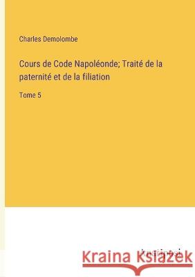 Cours de Code Napoleonde; Traite de la paternite et de la filiation: Tome 5 Charles Demolombe   9783382717100 Anatiposi Verlag - książka