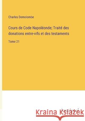 Cours de Code Napoleonde; Traite des donations entre-vifs et des testaments: Tome 21 Charles Demolombe   9783382716967 Anatiposi Verlag - książka