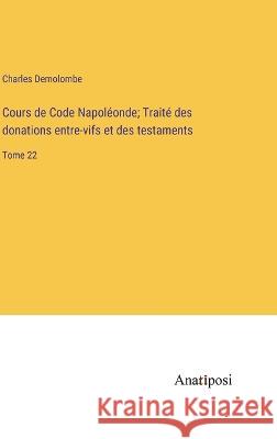 Cours de Code Napoleonde; Traite des donations entre-vifs et des testaments: Tome 22 Charles Demolombe   9783382716998 Anatiposi Verlag - książka