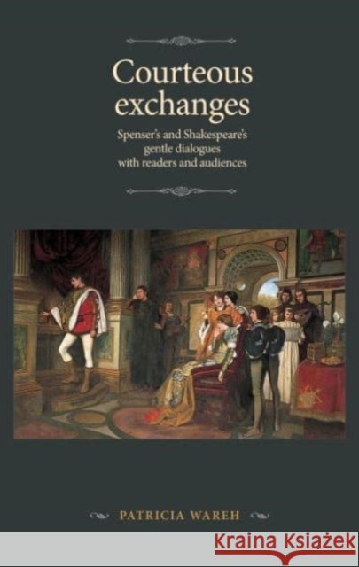 Courteous Exchanges: Spenser's and Shakespeare's Gentle Dialogues with Readers and Audiences Patricia Wareh 9781526149855 Manchester University Press - książka