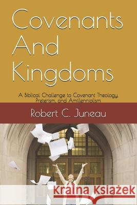 Covenants And Kingdoms: A Biblical Challenge to Covenant Theology, Preterism, and Amillennialism. Robert C. Juneau 9781792697166 Independently Published - książka