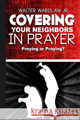 Covering Your Neighbors in Prayer: Preying or Praying? Walter Wardla 9781523743957 Createspace Independent Publishing Platform - książka