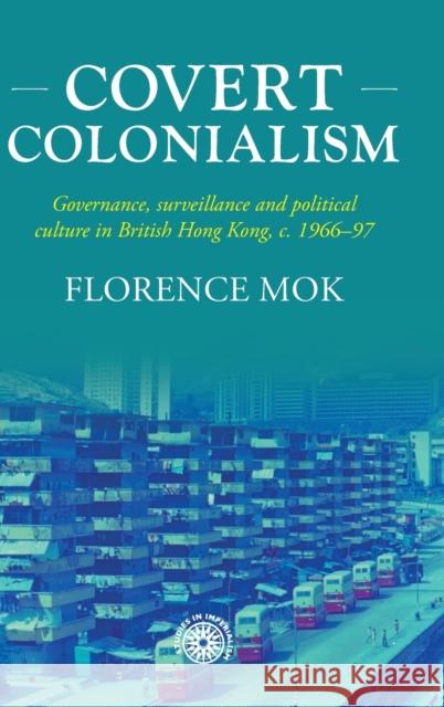 Covert Colonialism: Governance, Surveillance and Political Culture in British Hong Kong, c. 1966-97 Florence Mok 9781526158192 Manchester University Press - książka