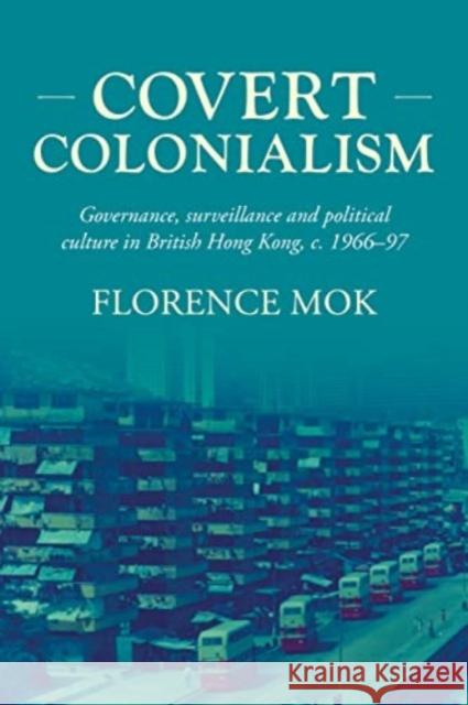 Covert Colonialism: Governance, Surveillance and Political Culture in British Hong Kong, c. 1966-97 Florence Mok 9781526182333 Manchester University Press - książka