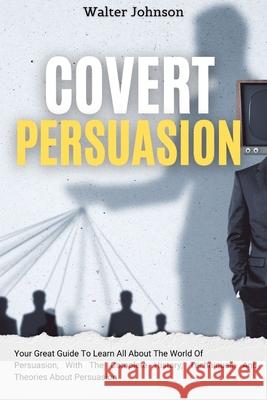 Covert Persuasion: Your Great Guide To Learn All About The World Of Persuasion, With The Complete History, Techniques, And Theories About Persuasion Walter Johnson 9781914232930 Digital Island System L.T.D. - książka