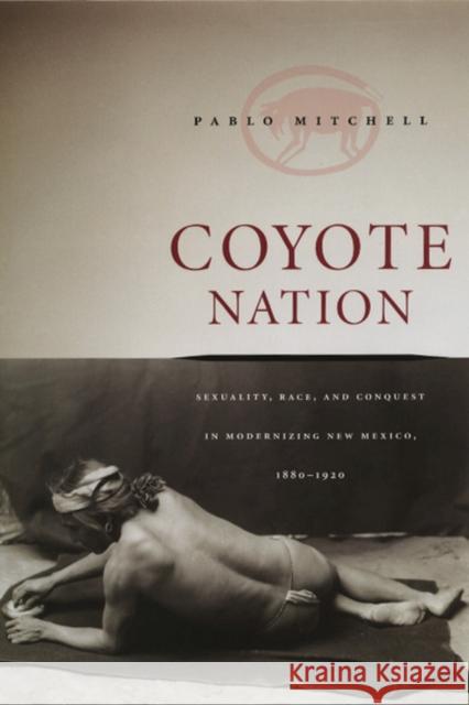 Coyote Nation: Sexuality, Race, and Conquest in Modernizing New Mexico, 1880-1920 Mitchell, Pablo 9780226532431 University of Chicago Press - książka