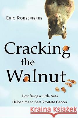 Cracking the Walnut: How Being a Little Nuts Helped Me to Beat Prostate Cancer Eric Robespierre 9780615416366 Eric Robespierre - książka