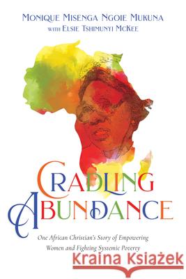 Cradling Abundance: One African Christian's Story of Empowering Women and Fighting Systemic Poverty Monique Misenga Ngoie Mukuna Elsie Tshimunyi McKee 9780830852987 IVP Academic - książka