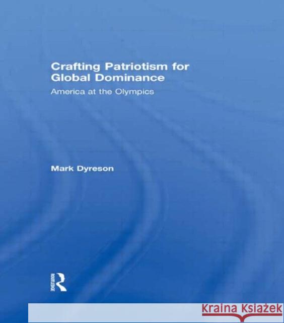 Crafting Patriotism for Global Dominance : America at the Olympics Mark Dyreson J. A. Mangan Boria Majumdar 9780415445689 Taylor & Francis - książka