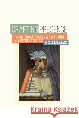 Crafting Presence: The American Essay and the Future of Writing Studies Nicole B. Wallack 9781607325345 Utah State University Press - książka