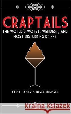 Craptails: The World's Worst, Weirdest, and Most Disturbing Drinks Clint Lanier Derek Hembree 9781733631204 Ao Media LLC - książka