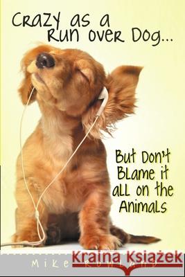 Crazy as a Run Over Dog . . . But Don't Blame it all on the Animals Mike Rowland 9781483411026 Lulu Publishing Services - książka