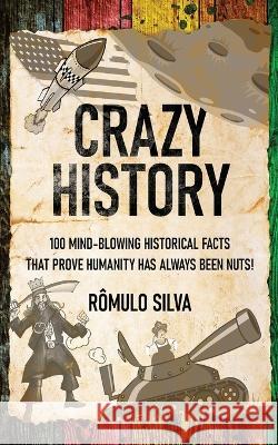 Crazy History: 100 Mind-Blowing Historical Facts That Prove Humanity Has Always Been Nuts! Romulo Silva   9784824176974 Next Chapter - książka