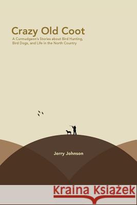 Crazy Old Coot: A Curmudgeon's Stories about Bird Hunting and Life in the North Country Jerry Johnson 9781500923242 Createspace - książka