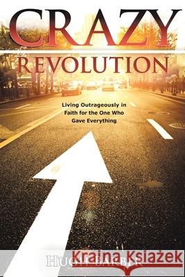 Crazy Revolution: Living Outrageously in Faith for the One Who Gave Everything Hugh Barber 9781479751266 Xlibris Au - książka