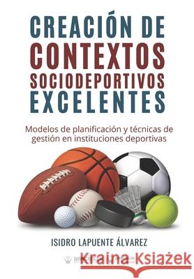 Creación de contextos sociodeportivos excelentes: Modelos de planificación y técnicas de gestión en instituciones deportivas Lapuente Álvarez, Isidro 9788418262340 Wanceulen Editorial - książka