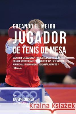 Creando El Mejor Jugador de Tenis de Mesa: Cuenta Con Los Secretos Y Trucos Utilizados Por Los Mejores Jugadores Profesionales del Tenis de Mesa Y Ent Correa (Entrenador y. Atleta Profesional 9781517464684 Createspace - książka