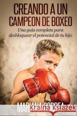 Creando un Campeon de Boxeo: Una guia completa para desbloquear el potencial de tu hijo Correa, Mariana 9781502759795 Createspace - książka