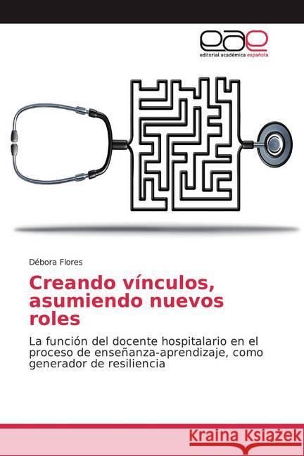 Creando vínculos, asumiendo nuevos roles : La función del docente hospitalario en el proceso de enseñanza-aprendizaje, como generador de resiliencia Flores, Débora 9786139441099 Editorial Académica Española - książka
