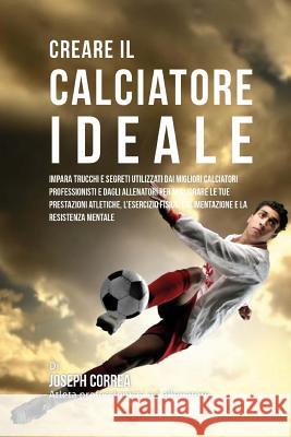 Creare il Calciatore Ideale: Impara Trucchi E Segreti Utilizzati Dai Migliori Calciatori Professionisti E Dagli Allenatori Per Migliorare Le Tue Pr Correa (Atleta Professionista Ed Allenat 9781517283179 Createspace - książka