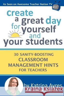 Create a Great Day for Yourself and Your Students: 30 Sanity-Boosting Classroom Management Hints for Teachers Katrina Ayres 9781979155694 Createspace Independent Publishing Platform - książka