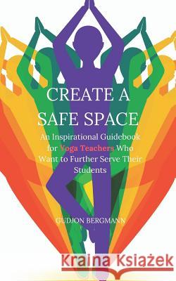 Create a Safe Space: An Inspirational Guidebook for Yoga Teachers who want to Further Serve their Students Bergmann, Gudjon 9781453890790 Createspace - książka