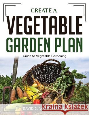 Create a Vegetable Garden Plan: Guide to Vegetable Gardening David S Woodmansee 9781804762943 David S. Woodmansee - książka