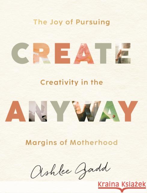 Create Anyway – The Joy of Pursuing Creativity in the Margins of Motherhood Ashlee Gadd 9780764240041 Baker Publishing Group - książka