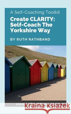 Create Clarity: Self-Coach The Yorkshire Way Ruth Rathband 9781999718336 Kaluta Press - książka