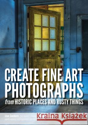 Create Fine Art Photographs from Historic Places and Rusty Things Lisa And Tom Cuchara 9781682032947 Amherst Media - książka