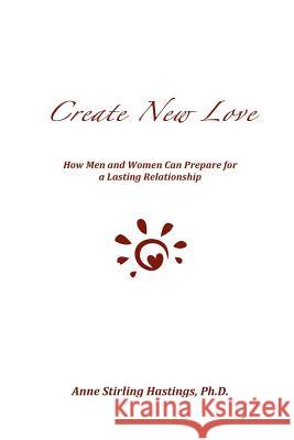 Create New Love: How Men and Women can Prepare for a Lasting Relationship Hastings Ph. D., Anne Stirling 9781475270075 Createspace Independent Publishing Platform - książka