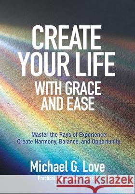 Create Your Life with Grace and Ease: Master the Rays of Experience (Practical Applications Book II) Michael G. Love 9781943070923 Spark Publications - książka