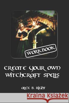 Create Your Own Witchcraft Spells: Practice Witch Magic and Create Results Alex B. Right 9781729430040 Independently Published - książka